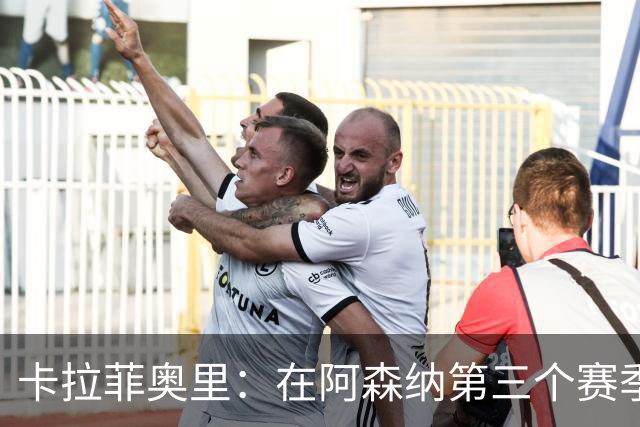 卡拉菲奥里：在阿森纳第三个赛季扛起更大责任
