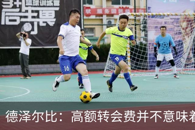 德泽尔比：高额转会费并不意味着新援必然首发