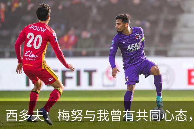 西多夫：梅努与我曾有共同心态，曼联背负压力需依赖他的冷静
